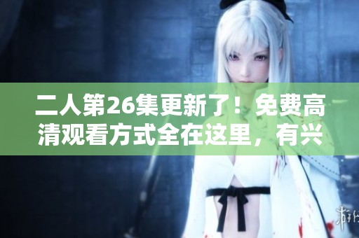 二人第26集更新了！免费高清观看方式全在这里，有兴趣的朋友快来瞧瞧吧！