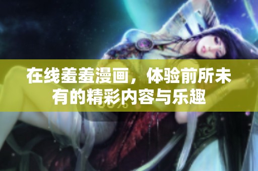 在线羞羞漫画，体验前所未有的精彩内容与乐趣