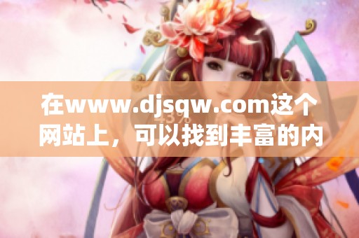 在www.djsqw.com这个网站上，可以找到丰富的内容与资源