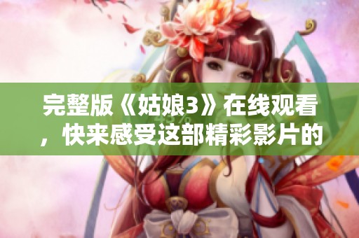 完整版《姑娘3》在线观看，快来感受这部精彩影片的魅力吧