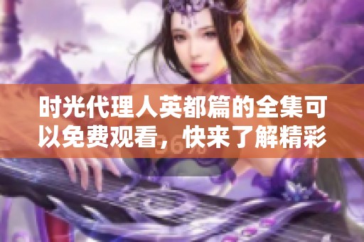 时光代理人英都篇的全集可以免费观看，快来了解精彩内容吧