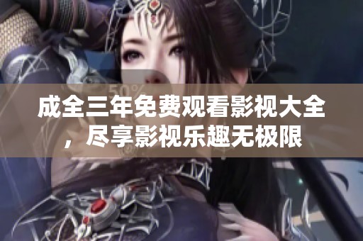 成全三年免费观看影视大全，尽享影视乐趣无极限