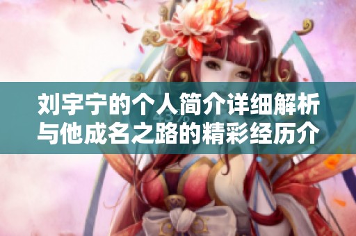 刘宇宁的个人简介详细解析与他成名之路的精彩经历介绍