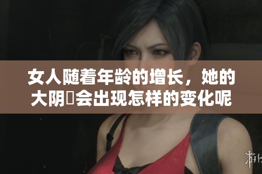 女人随着年龄的增长，她的大阴脣会出现怎样的变化呢？