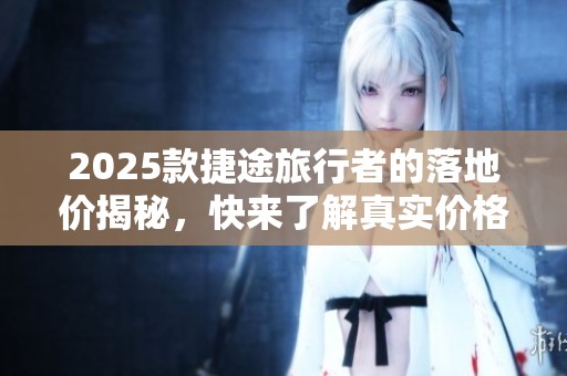 2025款捷途旅行者的落地价揭秘，快来了解真实价格信息吧！