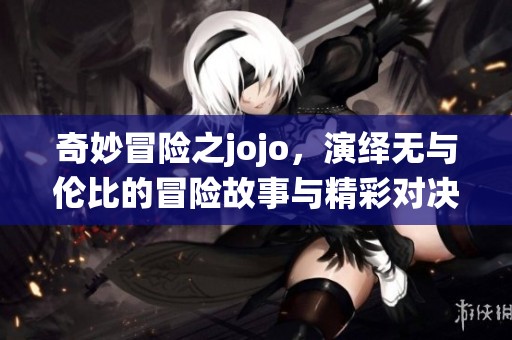奇妙冒险之jojo，演绎无与伦比的冒险故事与精彩对决