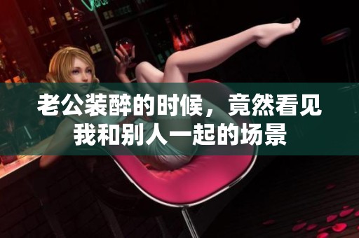 老公装醉的时候，竟然看见我和别人一起的场景