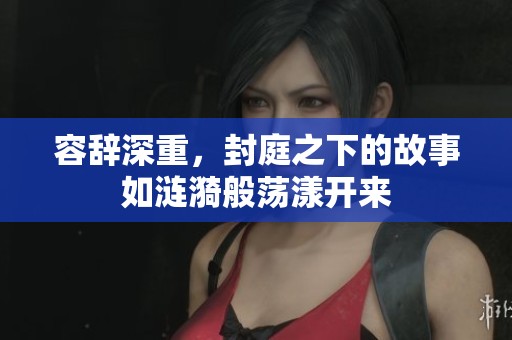容辞深重，封庭之下的故事如涟漪般荡漾开来