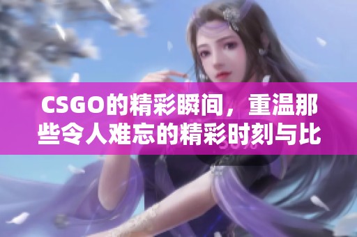 CSGO的精彩瞬间，重温那些令人难忘的精彩时刻与比赛。