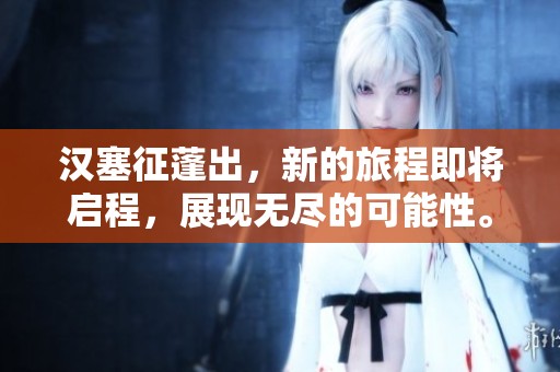 汉塞征蓬出，新的旅程即将启程，展现无尽的可能性。