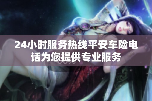 24小时服务热线平安车险电话为您提供专业服务