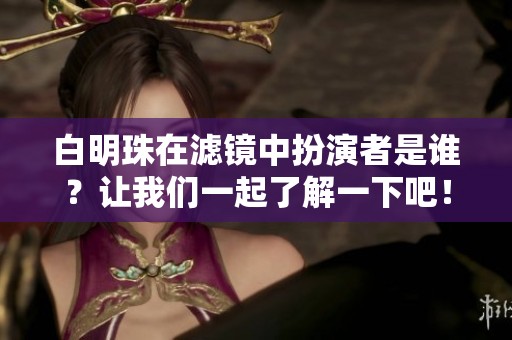 白明珠在滤镜中扮演者是谁？让我们一起了解一下吧！