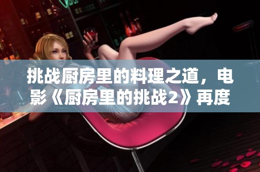 挑战厨房里的料理之道，电影《厨房里的挑战2》再度来袭！