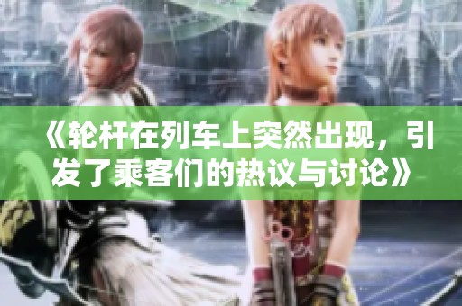 《轮杆在列车上突然出现，引发了乘客们的热议与讨论》