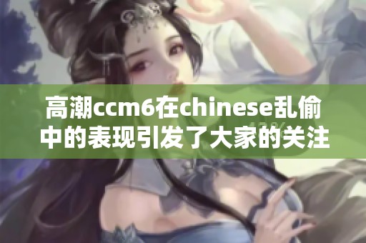 高潮ccm6在chinese乱偷中的表现引发了大家的关注与讨论