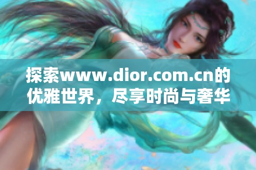 探索www.dior.com.cn的优雅世界，尽享时尚与奢华的完美结合