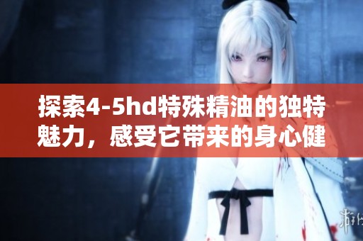 探索4-5hd特殊精油的独特魅力，感受它带来的身心健康新体验