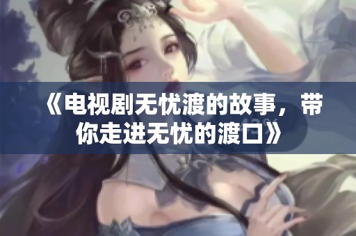 《电视剧无忧渡的故事，带你走进无忧的渡口》