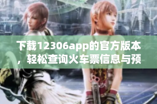 下载12306app的官方版本，轻松查询火车票信息与预订服务