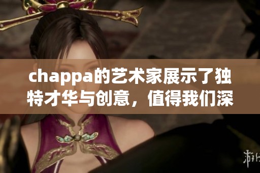 chappa的艺术家展示了独特才华与创意，值得我们深入了解他的作品与风格