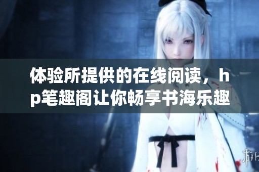 体验所提供的在线阅读，hp笔趣阁让你畅享书海乐趣