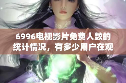 6996电视影片免费人数的统计情况，有多少用户在观看呢