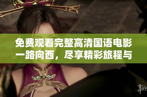 免费观看完整高清国语电影一路向西，尽享精彩旅程与不一样的体验