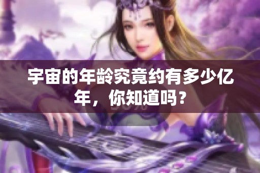 宇宙的年龄究竟约有多少亿年，你知道吗？