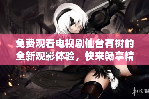 免费观看电视剧仙台有树的全新观影体验，快来畅享精彩剧集吧