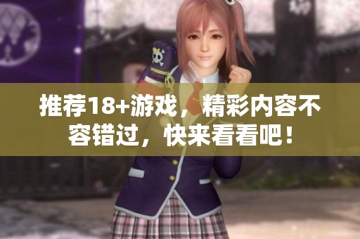 推荐18+游戏，精彩内容不容错过，快来看看吧！