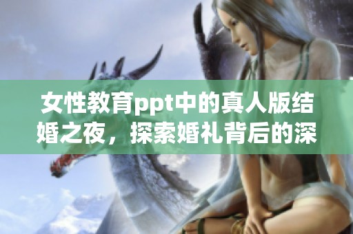 女性教育ppt中的真人版结婚之夜，探索婚礼背后的深刻意义与启示