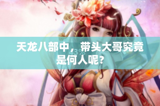 天龙八部中，带头大哥究竟是何人呢？