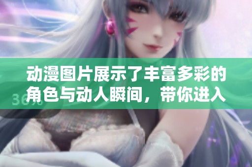 动漫图片展示了丰富多彩的角色与动人瞬间，带你进入奇幻的世界