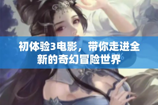 初体验3电影，带你走进全新的奇幻冒险世界
