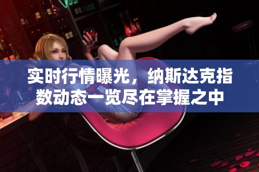 实时行情曝光，纳斯达克指数动态一览尽在掌握之中