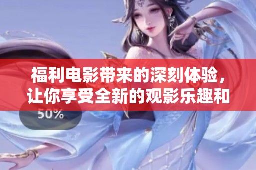 福利电影带来的深刻体验，让你享受全新的观影乐趣和感动