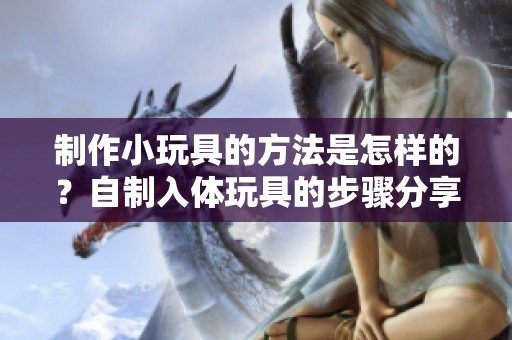 制作小玩具的方法是怎样的？自制入体玩具的步骤分享给你！