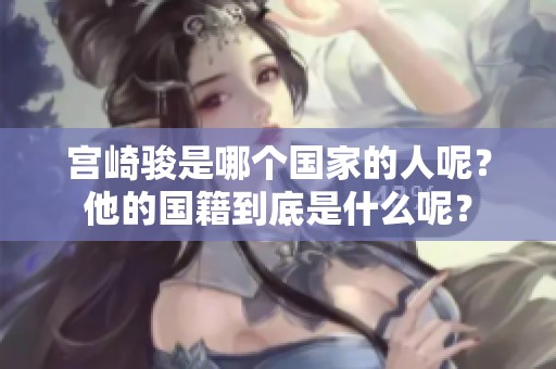 宫崎骏是哪个国家的人呢？他的国籍到底是什么呢？
