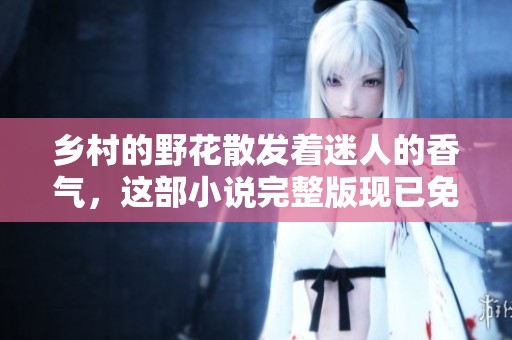 乡村的野花散发着迷人的香气，这部小说完整版现已免费提供阅读