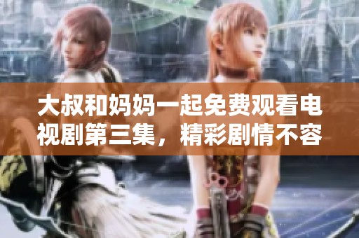 大叔和妈妈一起免费观看电视剧第三集，精彩剧情不容错过！
