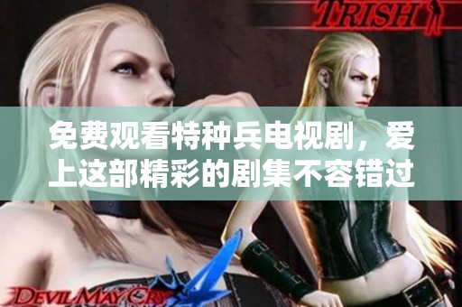 免费观看特种兵电视剧，爱上这部精彩的剧集不容错过