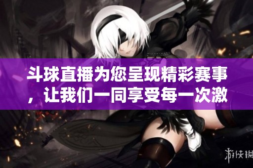 斗球直播为您呈现精彩赛事，让我们一同享受每一次激动人心的直播瞬间
