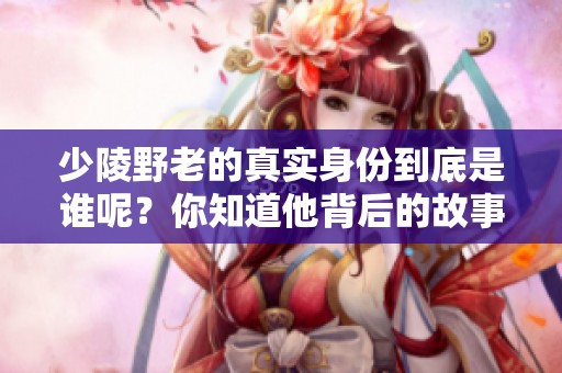 少陵野老的真实身份到底是谁呢？你知道他背后的故事吗？
