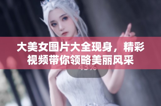 大美女图片大全现身，精彩视频带你领略美丽风采