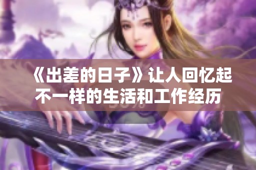 《出差的日子》让人回忆起不一样的生活和工作经历