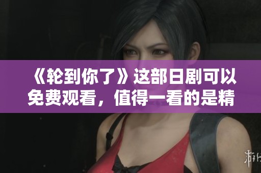 《轮到你了》这部日剧可以免费观看，值得一看的是精彩内容。