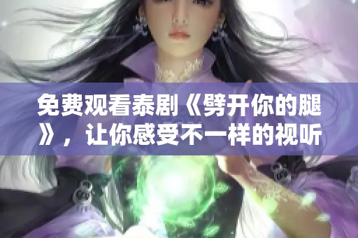 免费观看泰剧《劈开你的腿》，让你感受不一样的视听体验！