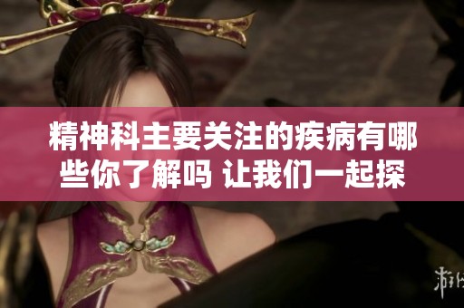精神科主要关注的疾病有哪些你了解吗 让我们一起探索一下这些常见病症吧