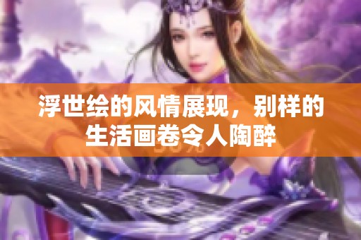 浮世绘的风情展现，别样的生活画卷令人陶醉