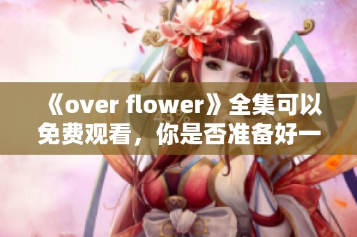 《over flower》全集可以免费观看，你是否准备好一同追追剧呢？